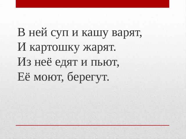 В ней суп и кашу варят,  И картошку жарят.  Из неё едят и пьют,  Её моют, берегут. 