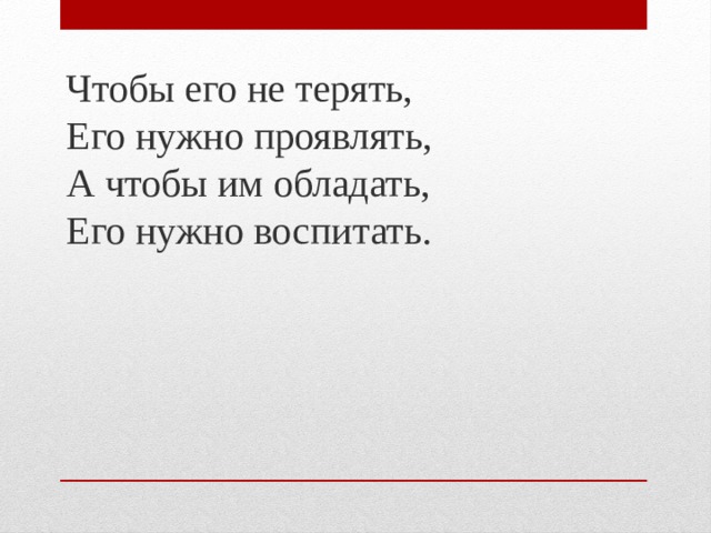 Чтобы его не терять,  Его нужно проявлять,  А чтобы им обладать,  Его нужно воспитать.    