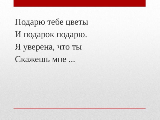 Подарю тебе цветы И подарок подарю. Я уверена, что ты Скажешь мне ...  