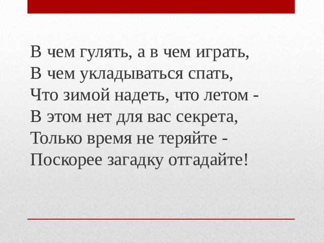  В чем гулять, а в чем играть,  В чем укладываться спать,  Что зимой надеть, что летом -  В этом нет для вас секрета,  Только время не теряйте -  Поскорее загадку отгадайте! 