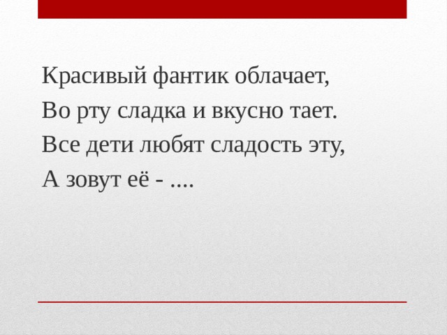   Красивый фантик облачает, Во рту сладка и вкусно тает. Все дети любят сладость эту, А зовут её - ....   