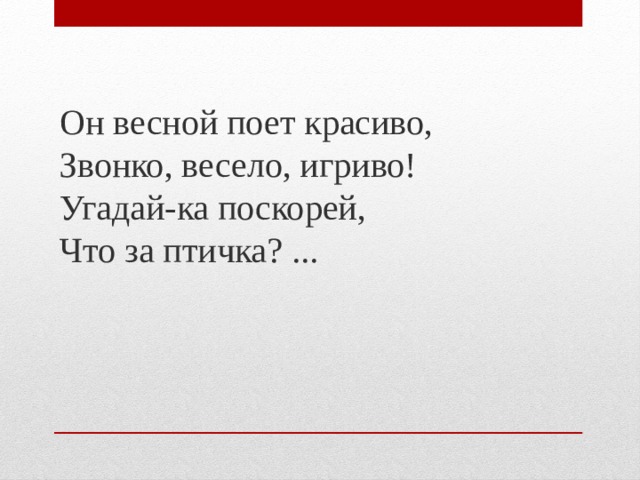 Он весной поет красиво,  Звонко, весело, игриво!  Угадай-ка поскорей,  Что за птичка? ... 