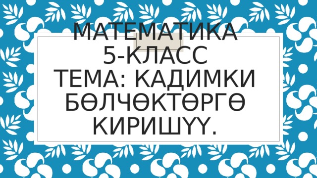 Математика  5-класс  Тема: Кадимки бөлчөктөргө киришүү. 