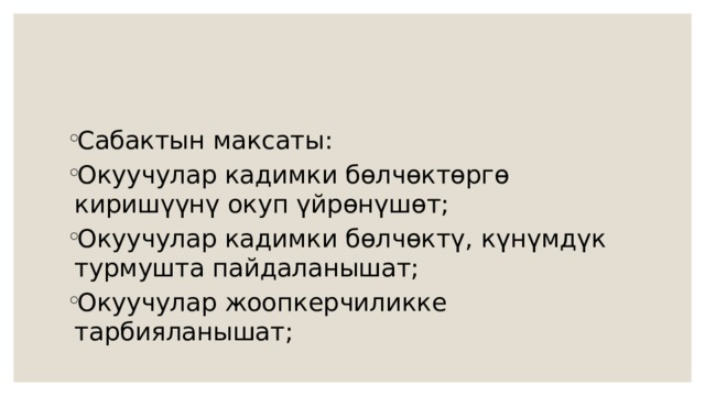 Сабактын максаты: Окуучулар кадимки бөлчөктөргө киришүүнү окуп үйрөнүшөт; Окуучулар кадимки бөлчөктү, күнүмдүк турмушта пайдаланышат; Окуучулар жоопкерчиликке тарбияланышат; 