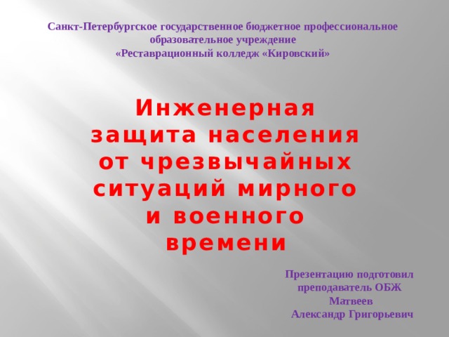 Санкт-Петербургское государственное бюджетное профессиональное образовательное учреждение «Реставрационный колледж «Кировский» Инженерная защита населения от чрезвычайных ситуаций мирного и военного времени Презентацию подготовил преподаватель ОБЖ  Матвеев  Александр Григорьевич 