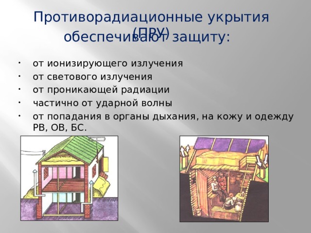 Противорадиационные укрытия (ПРУ) обеспечивают защиту: от ионизирующего излучения от светового излучения от проникающей радиации частично от ударной волны от попадания в органы дыхания, на кожу и одежду РВ, ОВ, БС. 