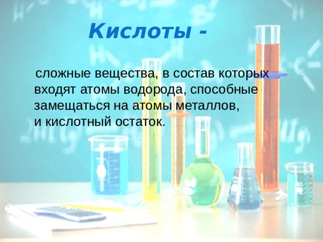 Кислоты -  сложные вещества, в состав которых входят атомы водорода, способные замещаться на атомы металлов, и кислотный остаток. 