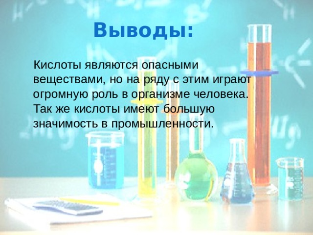 Выводы:  Кислоты являются опасными веществами, но на ряду с этим играют огромную роль в организме человека. Так же кислоты имеют большую значимость в промышленности. 