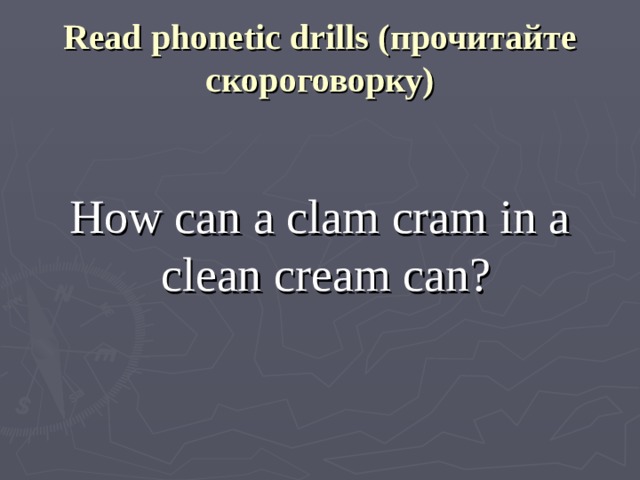 Read phonetic drills (прочитайте скороговорку) How can a clam cram in a clean cream can? 