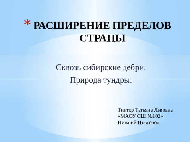 РАСШИРЕНИЕ ПРЕДЕЛОВ  СТРАНЫ Сквозь сибирские дебри. Природа тундры. Тинтер Татьяна Львовна «МАОУ СШ №102» Нижний Новгород 