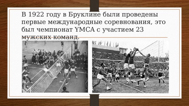 В 1922 году в Бруклине были проведены первые международные соревнования, это был чемпионат YMCA с участием 23 мужских команд. 