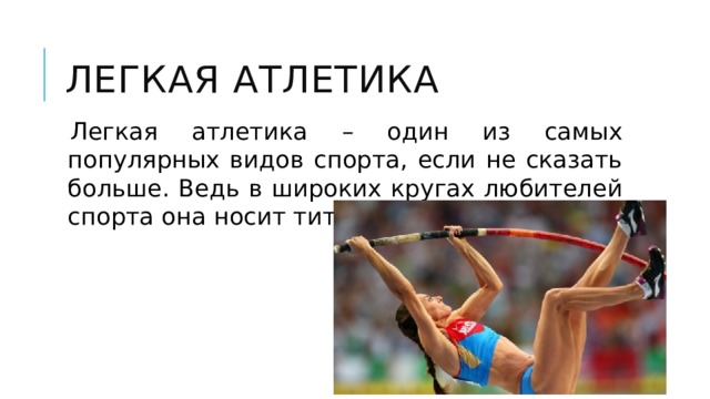 Легкая атлетика Легкая атлетика – один из самых популярных видов спорта, если не сказать больше. Ведь в широких кругах любителей спорта она носит титул – Королева спорта. 