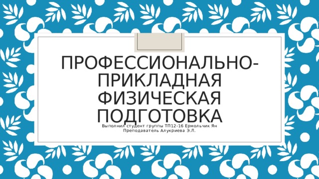 Профессионально-прикладная физическая подготовка Выполнил студент группы ТП12-16 Ермольчик Ян Преподаватель Алукриева Э.Л. 