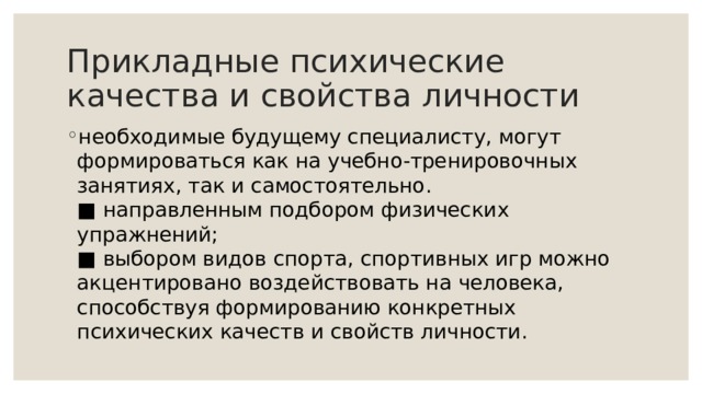 Прикладные психические качества и свойства личности необходимые будущему специалисту, могут формироваться как на учебно-тренировочных занятиях, так и самостоятельно.  ■ направленным подбором физических упражнений;  ■ выбором видов спорта, спортивных игр можно акцентировано воздействовать на человека, способствуя формированию конкретных психических качеств и свойств личности. 