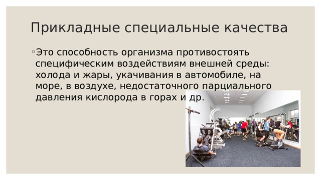 Прикладные специальные качества   Это способность организма противостоять специфическим воздействиям внешней среды: холода и жары, укачивания в автомобиле, на море, в воздухе, недостаточного парциального давления кислорода в горах и др.   