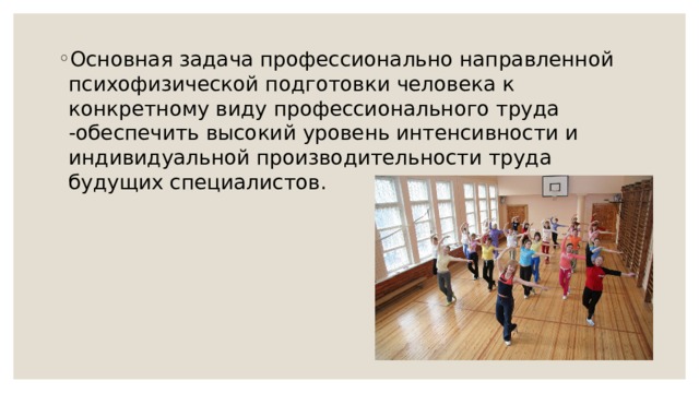 Основная задача профессионально направленной психофизической подготовки человека к конкретному виду профессионального труда -обеспечить высокий уровень интенсивности и индивидуальной производительности труда  будущих специалистов. 