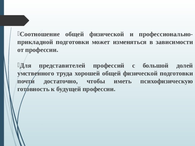 Соотношение общей физической и профессионально-прикладной подготовки может изменяться в зависимости от профессии.  Для представителей профессий с большой долей умственного труда хорошей общей физической подготовки почти достаточно, чтобы иметь психофизическую готовность к будущей профессии.  