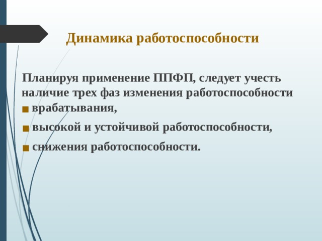    Динамика работоспособности  Планируя применение ППФП, следует учесть наличие трех фаз изменения работоспособности ■  врабатывания,  ■  высокой и устойчивой работоспособности,  ■  снижения работоспособности. 