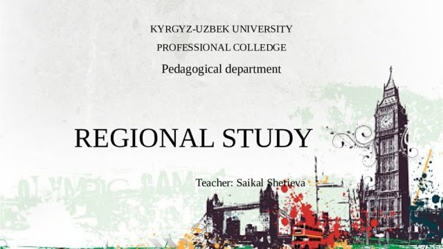 KYRGYZ-UZBEK UNIVERSITY  PROFESSIONAL COLLEDGE  Pedagogical department REGIONAL STUDY  Teacher: Saikal Sherieva 