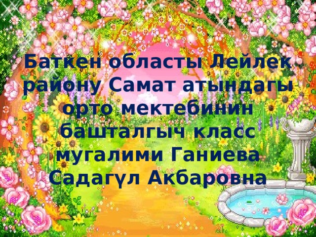 Баткен областы Лейлек району Самат атындагы орто мектебинин башталгыч класс мугалими Ганиева Садагүл Акбаровна 