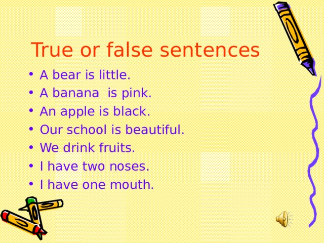 True or false sentences A bear is little. A banana is pink. An apple is black. Our school is beautiful. We drink fruits. I have two noses. I have one mouth.  