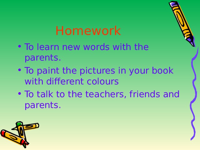 Homework  To learn new words with the parents. To paint the pictures in your book with different colours To talk to the teachers, friends and parents. 