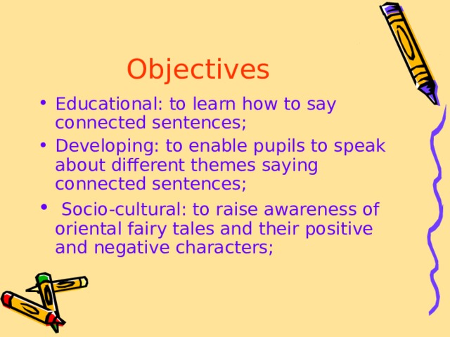 Objectives  Educational: to learn how to say connected sentences; Developing: to enable pupils to speak about different themes saying connected sentences;  Socio-cultural: to raise awareness of oriental fairy tales and their positive and negative characters;  