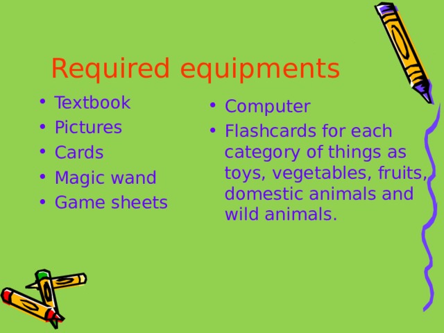 Required equipments  Textbook Pictures Cards Magic wand Game sheets  Computer Flashcards for each category of things as toys, vegetables, fruits, domestic animals and wild animals. 