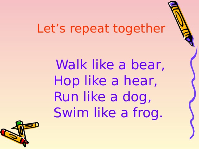 Let’s repeat together  Walk like a bear, Hop like a hear, Run like a dog, Swim like a frog. 