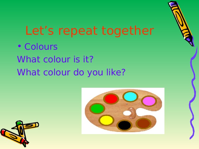 Let’s repeat together Colours What colour is it? What colour do you like? 