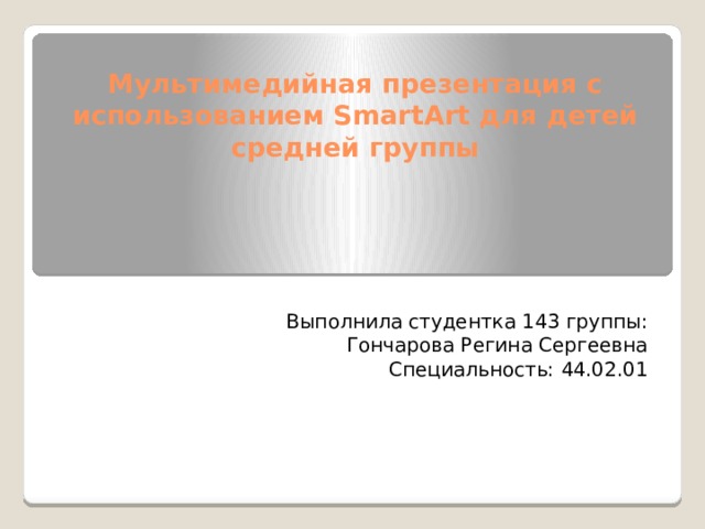 Мультимедийная презентация с использованием SmartArt для детей средней группы Выполнила студентка 143 группы: Гончарова Регина Сергеевна Специальность: 44.02.01 