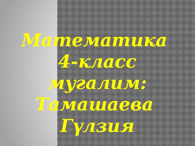 Математика 4-класс мугалим: Тамашаева Гүлзия 