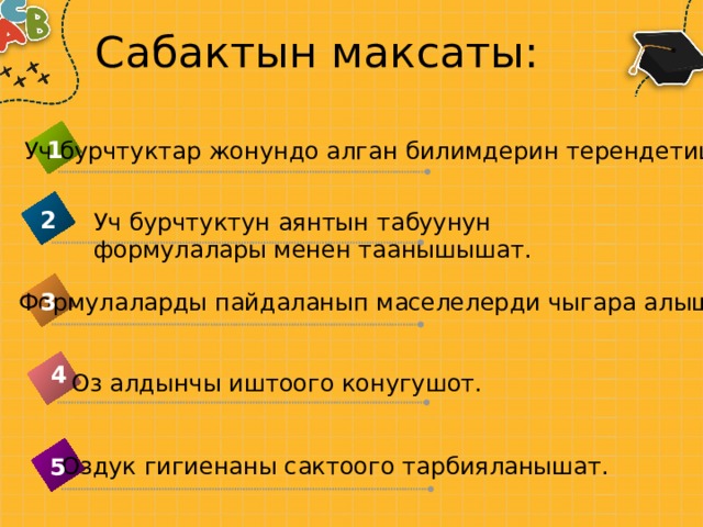 Сабактын максаты: 1 Уч бурчтуктар жонундо алган билимдерин терендетишет. 2 Уч бурчтуктун аянтын табуунун формулалары менен таанышышат. 3 Формулаларды пайдаланып маселелерди чыгара алышат. 4 Оз алдынчы иштоого конугушот. Оздук гигиенаны сактоого тарбияланышат. 5 