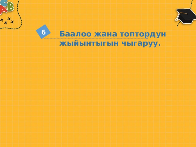 6 Баалоо жана топтордун жыйынтыгын чыгаруу. 