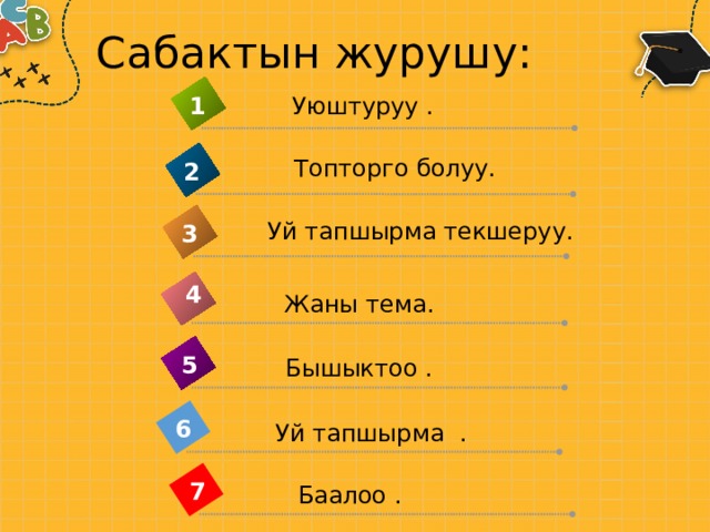 Сабактын журушу: 1 Уюштуруу . Топторго болуу. 2 Уй тапшырма текшеруу. 3 4 Жаны тема. 5 Бышыктоо . 6 Уй тапшырма . 7 Баалоо . 
