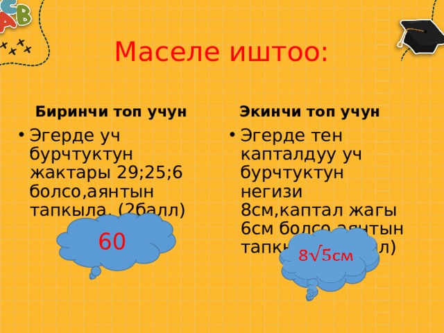Маселе иштоо: Биринчи топ учун Экинчи топ учун Эгерде уч бурчтуктун жактары 29;25;6 болсо,аянтын тапкыла. (2балл) Эгерде тен капталдуу уч бурчтуктун негизи 8см,каптал жагы 6см болсо аянтын тапкыла.(2 балл) 60 8см   