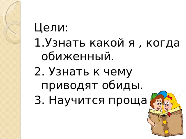Цели: 1.Узнать какой я , когда обиженный. 2. Узнать к чему приводят обиды. 3. Научится прощать . 