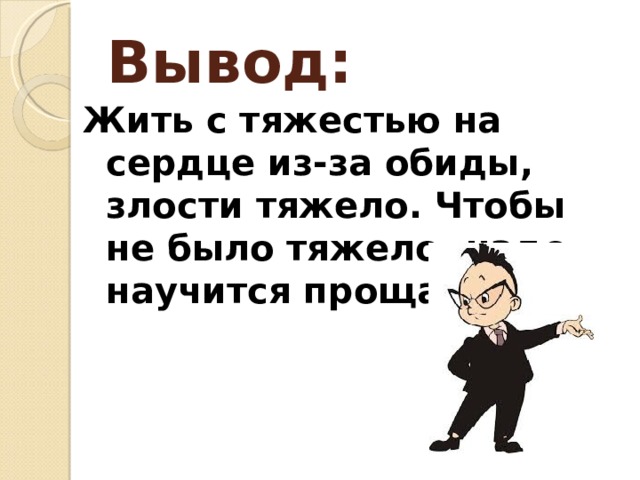Вывод: Жить с тяжестью на сердце из-за обиды, злости тяжело. Чтобы не было тяжело, надо научится прощать. 