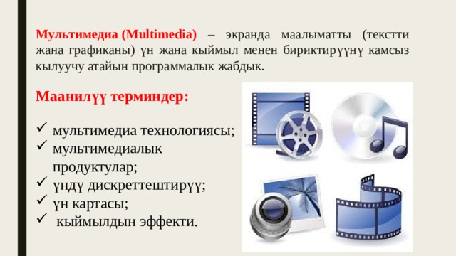 Мультимедиа (Multimedia) – экранда маалыматты (текстти жана графиканы) үн жана кыймыл менен бириктирүүнү камсыз кылуучу атайын программалык жабдык. Маанилүү терминдер:  мультимедиа технологиясы; мультимедиалык продуктулар; үндү дискреттештирүү; үн картасы;  кыймылдын эффекти. 