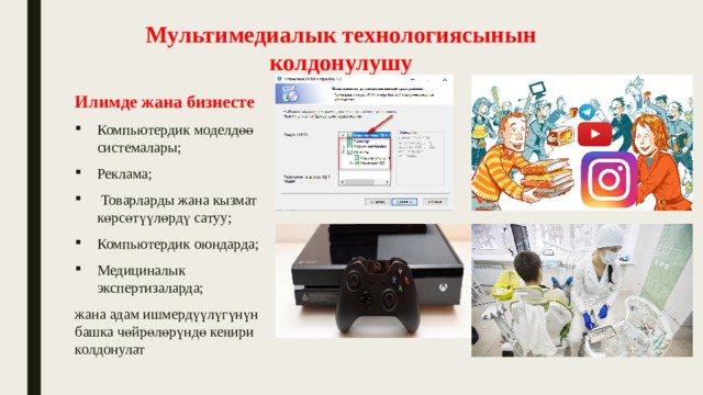 Мультимедиалык технологиясынын колдонулушу Илимде жана бизнесте Компьютердик моделдөө системалары; Реклама;  Товарларды жана кызмат көрсөтүүлөрдү сатуу; Компьютердик оюндарда; Медициналык экспертизаларда; жана адам ишмердүүлүгүнүн башка чөйрөлөрүндө кеңири колдонулат 