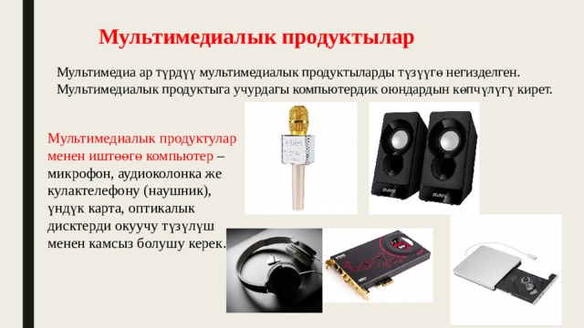 Мультимедиалык продуктылар Мультимедиа ар түрдүү мультимедиалык продуктыларды түзүүгө негизделген. Мультимедиалык продуктыга учурдагы компьютердик оюндардын көпчүлүгү кирет.  Мультимедиалык продуктулар менен иштөөгө компьютер –микрофон, аудиоколонка же кулактелефону (наушник), үндүк карта, оптикалык дисктерди окуучу түзүлүш менен камсыз болушу керек. 