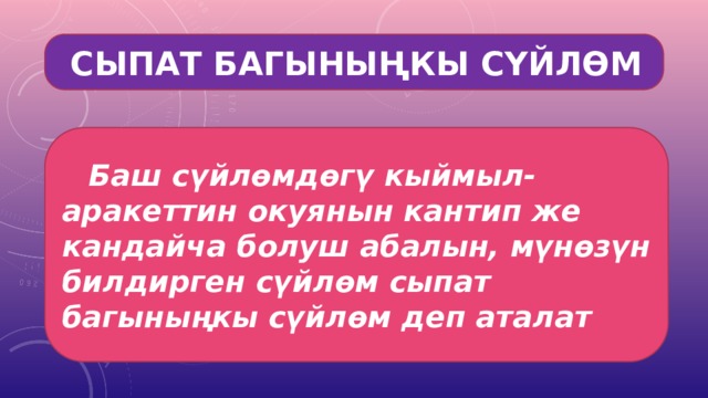  СЫПАТ БАГЫНЫҢКЫ СҮЙЛӨМ    Баш сүйлөмдөгү кыймыл-аракеттин окуянын кантип же кандайча болуш абалын, мүнөзүн билдирген сүйлөм сыпат багыныңкы сүйлөм деп аталат 