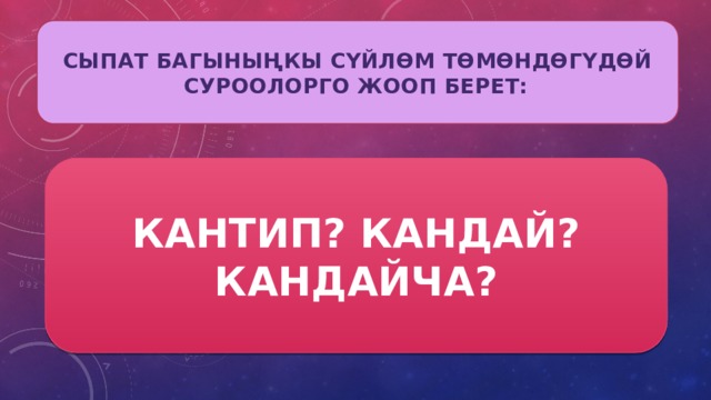 СЫПАТ БАГЫНЫҢКЫ СҮЙЛӨМ ТӨМӨНДӨГҮДӨЙ СУРООЛОРГО ЖООП БЕРЕТ:  КАНТИП? КАНДАЙ? КАНДАЙЧА? 