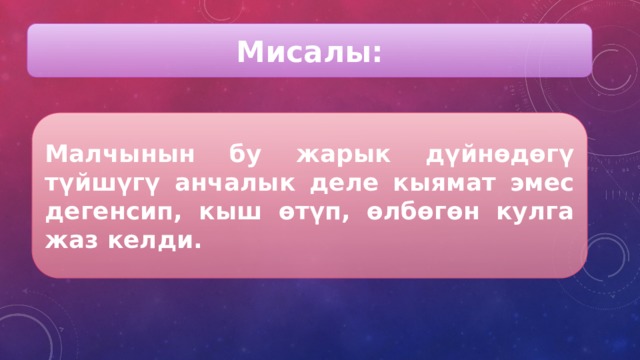 Мисалы: Малчынын бу жарык дүйнөдөгү түйшүгү анчалык деле кыямат эмес дегенсип, кыш өтүп, өлбөгөн кулга жаз келди. 
