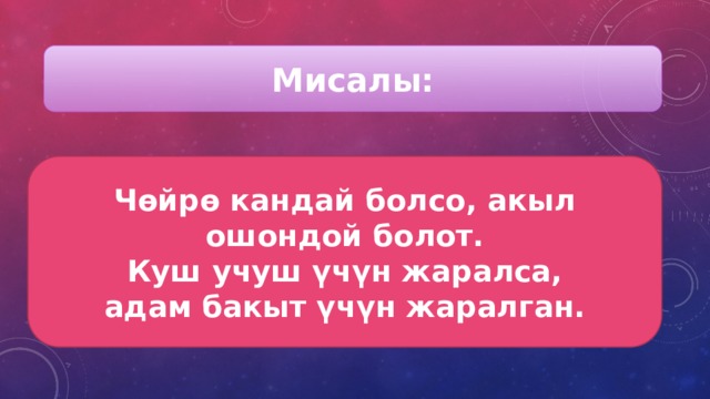 Мисалы: Чөйрө кандай болсо, акыл ошондой болот. Куш учуш үчүн жаралса, адам бакыт үчүн жаралган. 