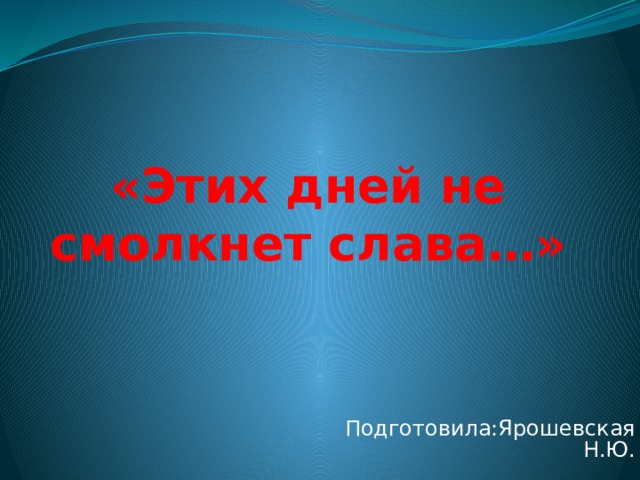 «Этих дней не смолкнет слава…» Подготовила:Ярошевская Н.Ю. 