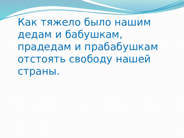 Как тяжело было нашим дедам и бабушкам, прадедам и прабабушкам отстоять свободу нашей страны. 