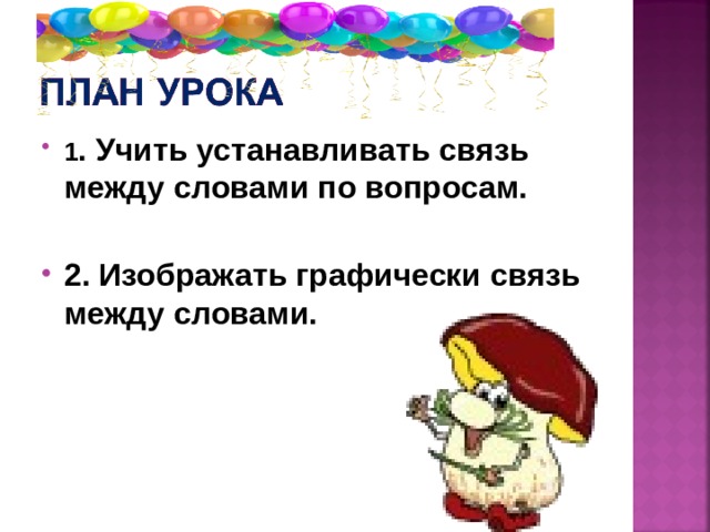 1 . Учить устанавливать связь между словами по вопросам.  2. Изображать графически связь между словами. 