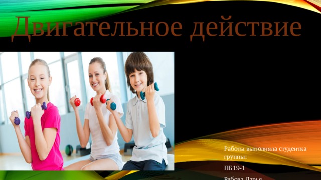 Двигательное действие Работы выполняла студентка группы: ПБ19-1 Рябова Дарья 