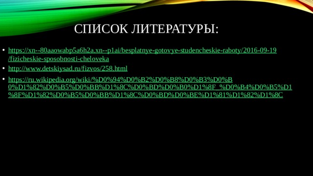 Список литературы: https://xn--80aaowabp5a6h2a.xn--p1ai/besplatnye-gotovye-studencheskie-raboty/2016-09-19/fizicheskie-sposobnosti-cheloveka http://www.detskiysad.ru/fizvos/258.html https://ru.wikipedia.org/wiki/%D0%94%D0%B2%D0%B8%D0%B3%D0%B0%D1%82%D0%B5%D0%BB%D1%8C%D0%BD%D0%B0%D1%8F_%D0%B4%D0%B5%D1%8F%D1%82%D0%B5%D0%BB%D1%8C%D0%BD%D0%BE%D1%81%D1%82%D1%8C 
